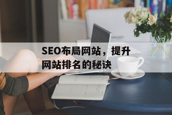SEO布局网站,提升网站排名的秘诀 SEO布局网站,提升网站排名的秘诀