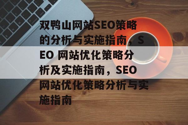 双鸭山网站SEO策略的分析与实施指南,SEO 网站优化策略分析及实施指南,SEO网站优化策略分析与实施指南 双鸭山网站SEO策略的分析与实施指南,SEO 网站优化策略分析及实施指南,SEO网站优化策略分析与实施指南