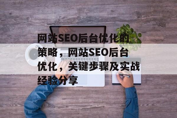 网站SEO后台优化的策略，网站SEO后台优化，关键步骤及实战经验分享