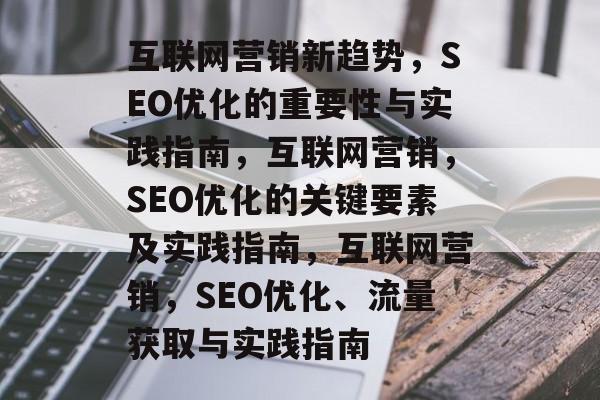 互联网营销新趋势,SEO优化的重要性与实践指南,互联网营销,SEO优化的关键要素及实践指南,互联网营销,SEO优化、流量获取与实践指南 互联网营销新趋势,SEO优化的重要性与实践指南,互联网营销,SEO优化的关键要素及实践指南,互联网营销,SEO优化、流量获取与实践指南