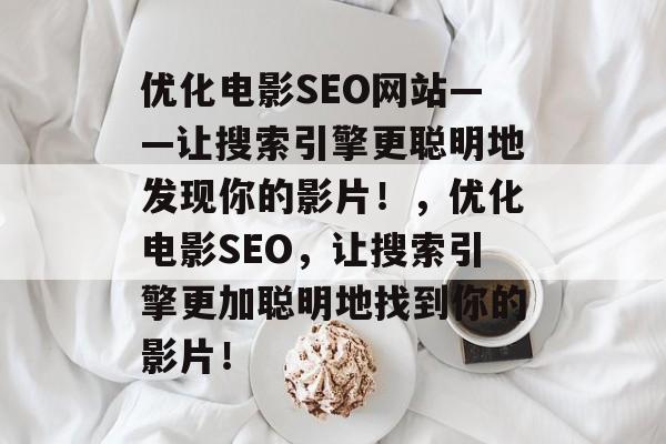 优化电影SEO网站——让搜索引擎更聪明地发现你的影片!,优化电影SEO,让搜索引擎更加聪明地找到你的影片! 优化电影SEO网站——让搜索引擎更聪明地发现你的影片!,优化电影SEO,让搜索引擎更加聪明地找到你的影片!