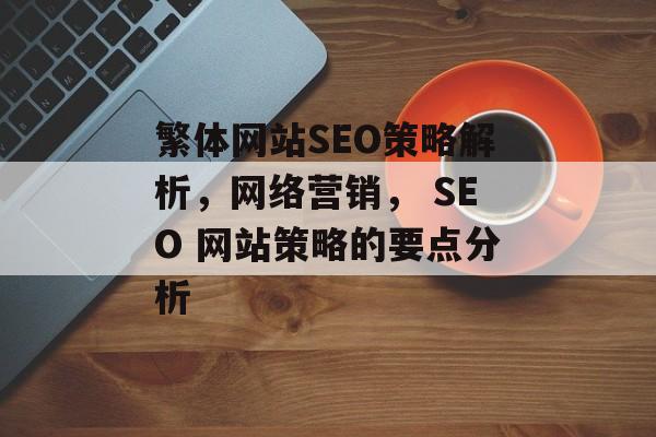 繁体网站SEO策略解析,网络营销, SEO 网站策略的要点分析 繁体网站SEO策略解析,网络营销, SEO 网站策略的要点分析