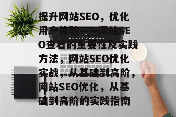 提升网站SEO,优化用户体验——网站SEO查看的重要性及实践方法,网站SEO优化实战,从基础到高阶,网站SEO优化,从基础到高阶的实践指南 提升网站SEO,优化用户体验——网站SEO查看的重要性及实践方法,网站SEO优化实战,从基础到高阶,网站SEO优化,从基础到高阶的实践指南