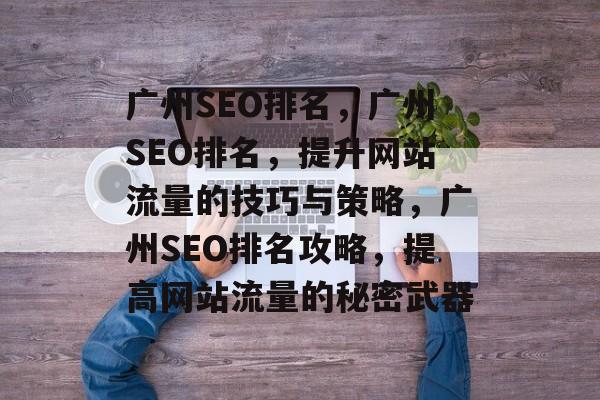 广州SEO排名,广州SEO排名,提升网站流量的技巧与策略,广州SEO排名攻略,提高网站流量的秘密武器 广州SEO排名,广州SEO排名,提升网站流量的技巧与策略,广州SEO排名攻略,提高网站流量的秘密武器