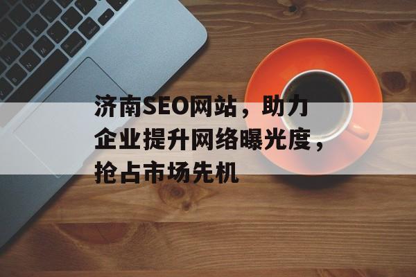济南SEO网站，助力企业提升网络曝光度，抢占市场先机