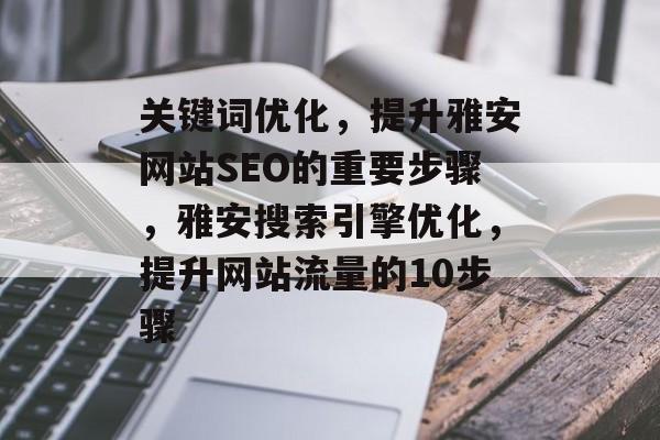 关键词优化,提升雅安网站SEO的重要步骤,雅安搜索引擎优化,提升网站流量的10步骤 关键词优化,提升雅安网站SEO的重要步骤,雅安搜索引擎优化,提升网站流量的10步骤