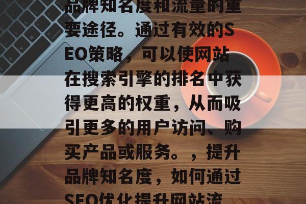 SEO网站宣传是提高品牌知名度和流量的重要途径。通过有效的SEO策略,可以使网站在搜索引擎的排名中获得更高的权重,从而吸引更多的用户访问、购买产品或服务。,提升品牌知名度,如何通过SEO优化提升网站流量? SEO网站宣传是提高品牌知名度和流量的重要途径。通过有效的SEO策略,可以使网站在搜索引擎的排名中获得更高的权重,从而吸引更多的用户访问、购买产品或服务。,提升品牌知名度,如何通过SEO优化提升网站流量?