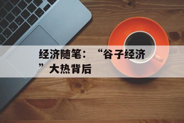 经济随笔:“谷子经济”大热背后 经济随笔:“谷子经济”大热背后