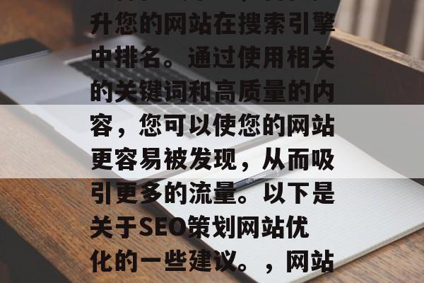 SEO策划网站优化是一种在线策略，旨在提升您的网站在搜索引擎中排名。通过使用相关的关键词和高质量的内容，您可以使您的网站更容易被发现，从而吸引更多的流量。以下是关于SEO策划网站优化的一些建议。，网站优化指南，提升搜索引擎排名的策略与建议