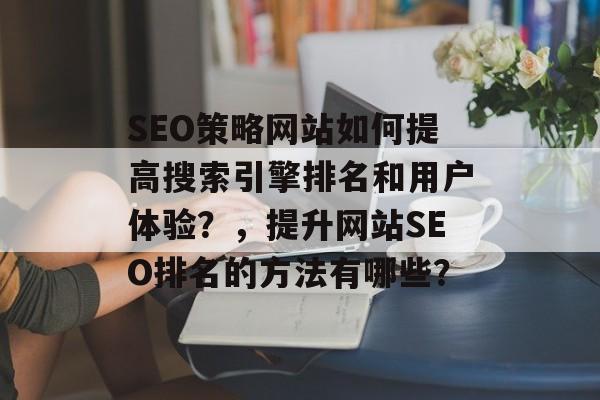 SEO策略网站如何提高搜索引擎排名和用户体验？，提升网站SEO排名的方法有哪些？