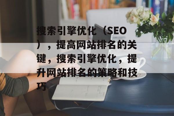 搜索引擎优化（SEO），提高网站排名的关键，搜索引擎优化，提升网站排名的策略和技巧