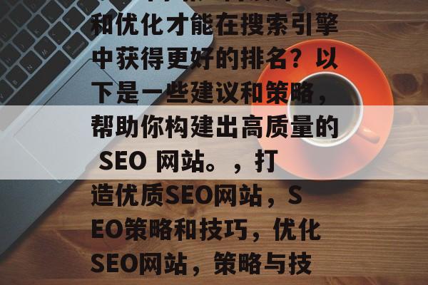 SEO 网站如何设计和优化才能在搜索引擎中获得更好的排名？以下是一些建议和策略，帮助你构建出高质量的 SEO 网站。，打造优质SEO网站，SEO策略和技巧，优化SEO网站，策略与技巧