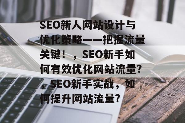 SEO新人网站设计与优化策略——把握流量关键!,SEO新手如何有效优化网站流量?,SEO新手实战,如何提升网站流量? SEO新人网站设计与优化策略——把握流量关键!,SEO新手如何有效优化网站流量?,SEO新手实战,如何提升网站流量?