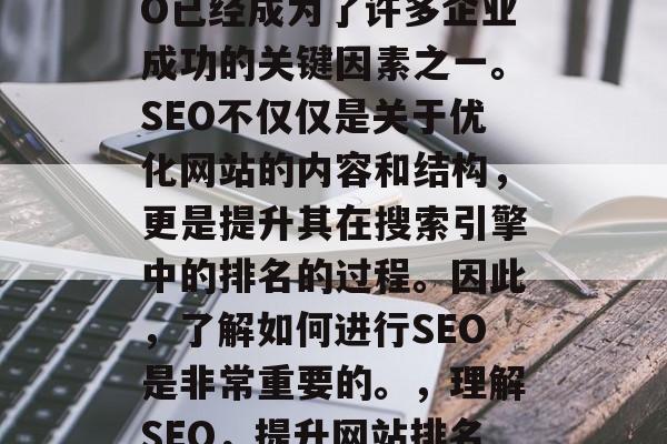 在当今的社会中,SEO已经成为了许多企业成功的关键因素之一。SEO不仅仅是关于优化网站的内容和结构,更是提升其在搜索引擎中的排名的过程。因此,了解如何进行SEO是非常重要的。,理解SEO,提升网站排名的技巧和策略 在当今的社会中,SEO已经成为了许多企业成功的关键因素之一。SEO不仅仅是关于优化网站的内容和结构,更是提升其在搜索引擎中的排名的过程。因此,了解如何进行SEO是非常重要的。,理解SEO,提升网站排名的技巧和策略