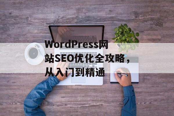 WordPress网站SEO优化全攻略,从入门到精通 WordPress网站SEO优化全攻略,从入门到精通