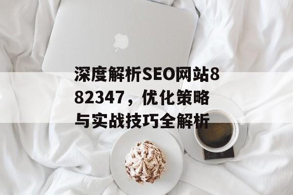 深度解析SEO网站882347，优化策略与实战技巧全解析