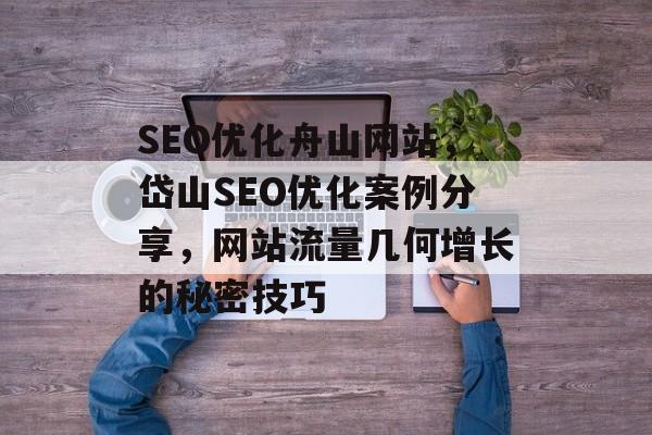 SEO优化舟山网站,岱山SEO优化案例分享,网站流量几何增长的秘密技巧 SEO优化舟山网站,岱山SEO优化案例分享,网站流量几何增长的秘密技巧