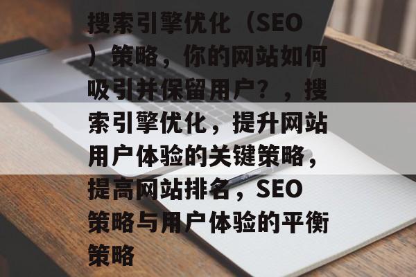 搜索引擎优化(SEO)策略,你的网站如何吸引并保留用户?,搜索引擎优化,提升网站用户体验的关键策略,提高网站排名,SEO策略与用户体验的平衡策略 搜索引擎优化(SEO)策略,你的网站如何吸引并保留用户?,搜索引擎优化,提升网站用户体验的关键策略,提高网站排名,SEO策略与用户体验的平衡策略