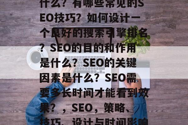SEO的策略和目标是什么?有哪些常见的SEO技巧?如何设计一个良好的搜索引擎排名?SEO的目的和作用是什么?SEO的关键因素是什么?SEO需要多长时间才能看到效果?,SEO,策略、技巧、设计与时间影响SEO的效果分析 SEO的策略和目标是什么?有哪些常见的SEO技巧?如何设计一个良好的搜索引擎排名?SEO的目的和作用是什么?SEO的关键因素是什么?SEO需要多长时间才能看到效果?,SEO,策略、技巧、设计与时间影响SEO的效果分析