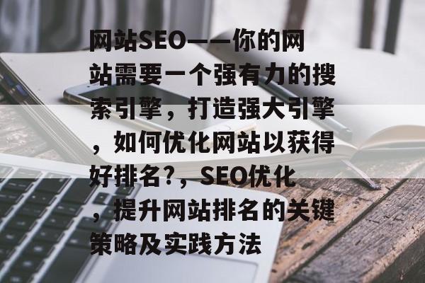 网站SEO——你的网站需要一个强有力的搜索引擎，打造强大引擎，如何优化网站以获得好排名?，SEO优化，提升网站排名的关键策略及实践方法