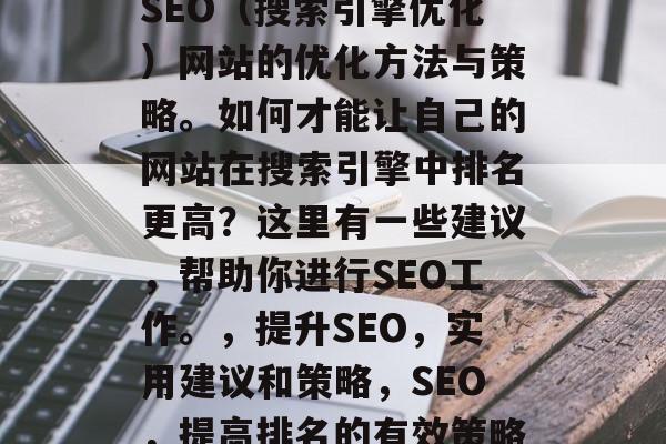 SEO(搜索引擎优化)网站的优化方法与策略。如何才能让自己的网站在搜索引擎中排名更高?这里有一些建议,帮助你进行SEO工作。,提升SEO,实用建议和策略,SEO,提高排名的有效策略 SEO(搜索引擎优化)网站的优化方法与策略。如何才能让自己的网站在搜索引擎中排名更高?这里有一些建议,帮助你进行SEO工作。,提升SEO,实用建议和策略,SEO,提高排名的有效策略