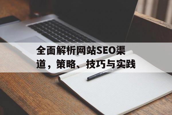 全面解析网站SEO渠道,策略、技巧与实践 全面解析网站SEO渠道,策略、技巧与实践