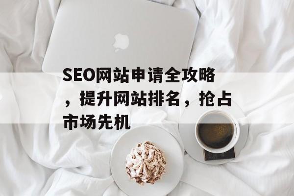 SEO网站申请全攻略,提升网站排名,抢占市场先机 SEO网站申请全攻略,提升网站排名,抢占市场先机
