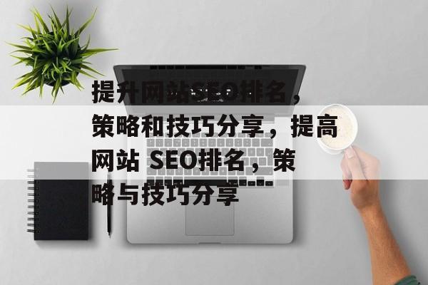 提升网站SEO排名,策略和技巧分享,提高网站 SEO排名,策略与技巧分享 提升网站SEO排名,策略和技巧分享,提高网站 SEO排名,策略与技巧分享