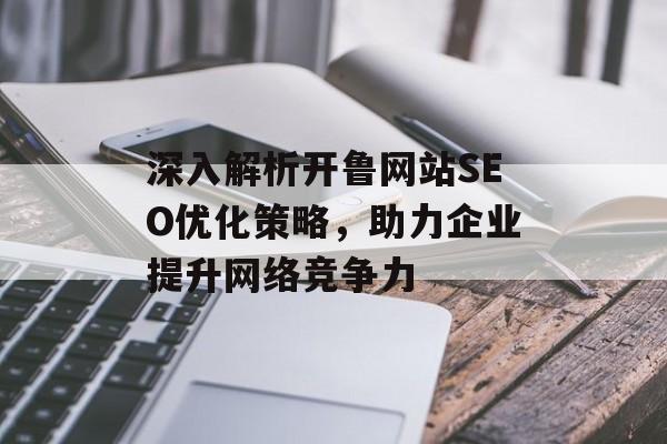 深入解析开鲁网站SEO优化策略,助力企业提升网络竞争力 深入解析开鲁网站SEO优化策略,助力企业提升网络竞争力