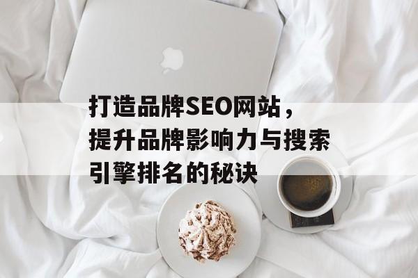 打造品牌SEO网站,提升品牌影响力与搜索引擎排名的秘诀 打造品牌SEO网站,提升品牌影响力与搜索引擎排名的秘诀
