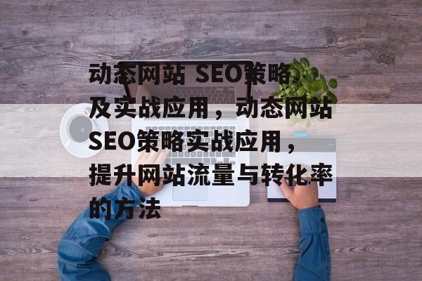 动态网站 SEO策略及实战应用,动态网站SEO策略实战应用,提升网站流量与转化率的方法 动态网站 SEO策略及实战应用,动态网站SEO策略实战应用,提升网站流量与转化率的方法