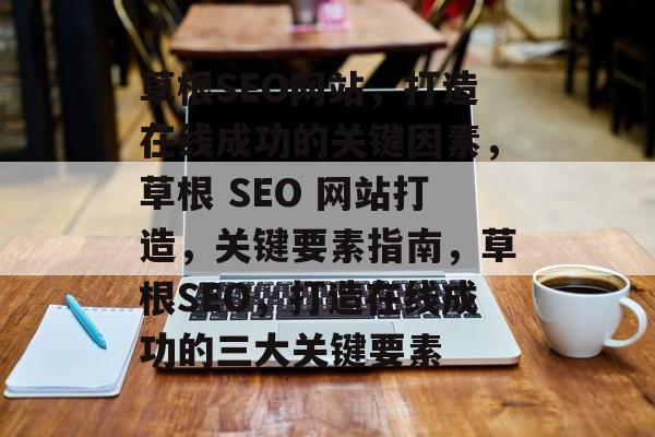 草根SEO网站,打造在线成功的关键因素,草根 SEO 网站打造,关键要素指南,草根SEO,打造在线成功的三大关键要素 草根SEO网站,打造在线成功的关键因素,草根 SEO 网站打造,关键要素指南,草根SEO,打造在线成功的三大关键要素