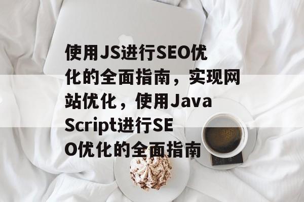 使用JS进行SEO优化的全面指南，实现网站优化，使用JavaScript进行SEO优化的全面指南