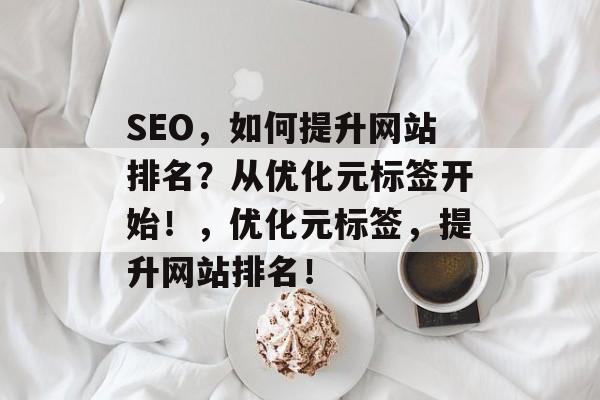 SEO，如何提升网站排名？从优化元标签开始！，优化元标签，提升网站排名！