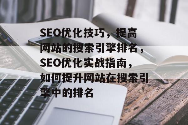 SEO优化技巧，提高网站的搜索引擎排名，SEO优化实战指南，如何提升网站在搜索引擎中的排名