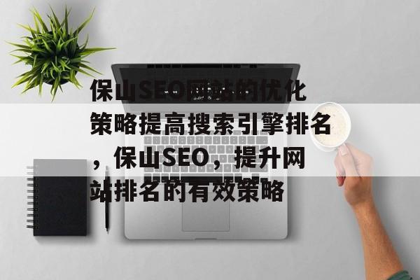 保山SEO网站的优化策略提高搜索引擎排名，保山SEO，提升网站排名的有效策略