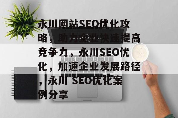 永川网站SEO优化攻略，助力企业快速提高竞争力，永川SEO优化，加速企业发展路径，永川 SEO优化案例分享