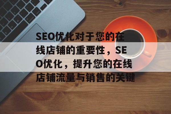 SEO优化对于您的在线店铺的重要性,SEO优化,提升您的在线店铺流量与销售的关键 SEO优化对于您的在线店铺的重要性,SEO优化,提升您的在线店铺流量与销售的关键