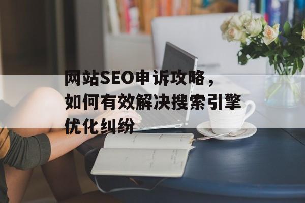 网站SEO申诉攻略,如何有效解决搜索引擎优化纠纷 网站SEO申诉攻略,如何有效解决搜索引擎优化纠纷