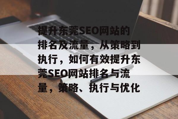 提升东莞SEO网站的排名及流量,从策略到执行,如何有效提升东莞SEO网站排名与流量,策略、执行与优化 提升东莞SEO网站的排名及流量,从策略到执行,如何有效提升东莞SEO网站排名与流量,策略、执行与优化