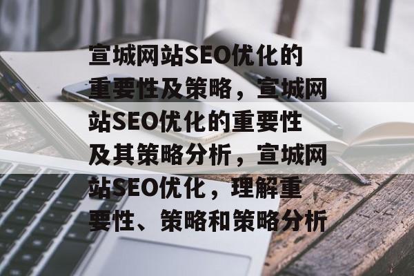 宣城网站SEO优化的重要性及策略,宣城网站SEO优化的重要性及其策略分析,宣城网站SEO优化,理解重要性、策略和策略分析 宣城网站SEO优化的重要性及策略,宣城网站SEO优化的重要性及其策略分析,宣城网站SEO优化,理解重要性、策略和策略分析