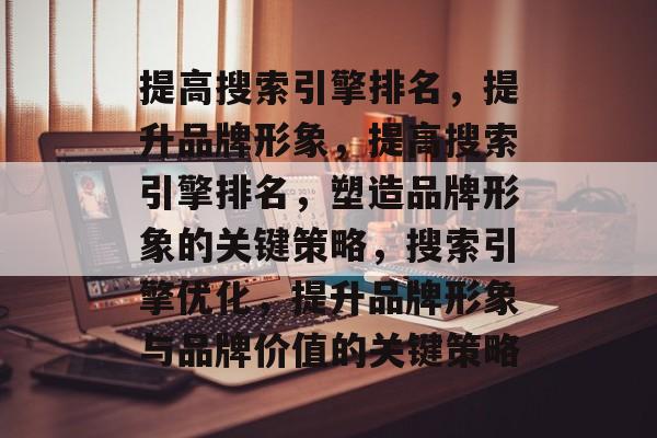 提高搜索引擎排名，提升品牌形象，提高搜索引擎排名，塑造品牌形象的关键策略，搜索引擎优化，提升品牌形象与品牌价值的关键策略