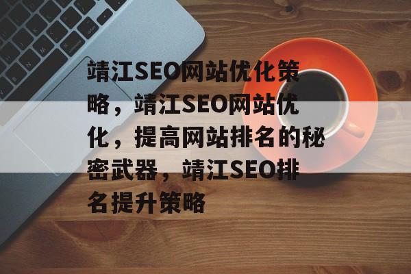 靖江SEO网站优化策略，靖江SEO网站优化，提高网站排名的秘密武器，靖江SEO排名提升策略