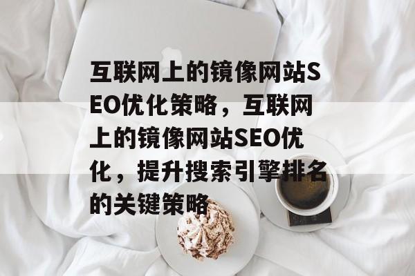 互联网上的镜像网站SEO优化策略,互联网上的镜像网站SEO优化,提升搜索引擎排名的关键策略 互联网上的镜像网站SEO优化策略,互联网上的镜像网站SEO优化,提升搜索引擎排名的关键策略