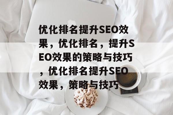 优化排名提升SEO效果,优化排名,提升SEO效果的策略与技巧,优化排名提升SEO效果,策略与技巧 优化排名提升SEO效果,优化排名,提升SEO效果的策略与技巧,优化排名提升SEO效果,策略与技巧