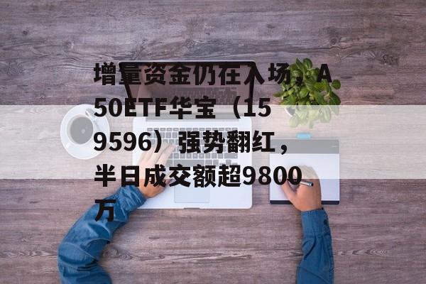 增量资金仍在入场,A50ETF华宝(159596)强势翻红,半日成交额超9800万 增量资金仍在入场,A50ETF华宝(159596)强势翻红,半日成交额超9800万