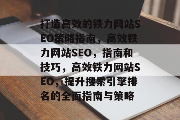 打造高效的铁力网站SEO策略指南,高效铁力网站SEO,指南和技巧,高效铁力网站SEO,提升搜索引擎排名的全面指南与策略 打造高效的铁力网站SEO策略指南,高效铁力网站SEO,指南和技巧,高效铁力网站SEO,提升搜索引擎排名的全面指南与策略