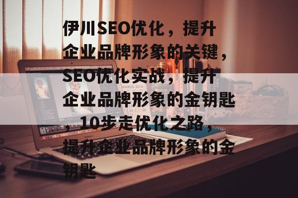 伊川SEO优化,提升企业品牌形象的关键,SEO优化实战,提升企业品牌形象的金钥匙,10步走优化之路,提升企业品牌形象的金钥匙 伊川SEO优化,提升企业品牌形象的关键,SEO优化实战,提升企业品牌形象的金钥匙,10步走优化之路,提升企业品牌形象的金钥匙