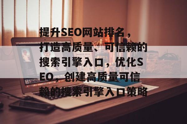 提升SEO网站排名,打造高质量、可信赖的搜索引擎入口,优化SEO,创建高质量可信赖的搜索引擎入口策略 提升SEO网站排名,打造高质量、可信赖的搜索引擎入口,优化SEO,创建高质量可信赖的搜索引擎入口策略