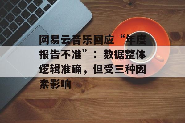 网易云音乐回应“年度报告不准”:数据整体逻辑准确,但受三种因素影响 网易云音乐回应“年度报告不准”:数据整体逻辑准确,但受三种因素影响